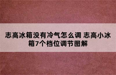 志高冰箱没有冷气怎么调 志高小冰箱7个档位调节图解